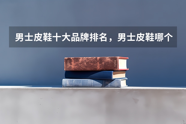 男士皮鞋十大品牌排名，男士皮鞋哪个牌子的好