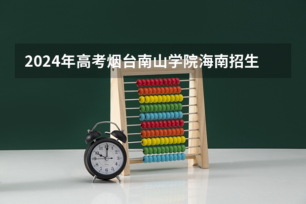 2024年高考烟台南山学院海南招生计划 招生人数