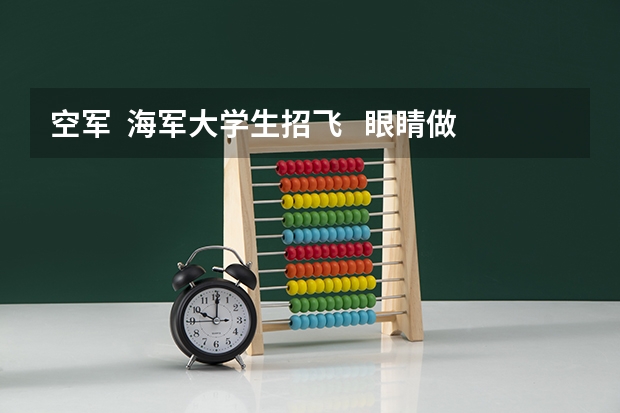 空军  海军大学生招飞   眼睛做过纠正手术可以么   招飞什么时候开始   谢谢