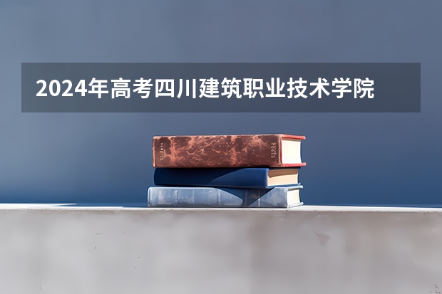 2024年高考四川建筑职业技术学院北京招生计划 招生人数