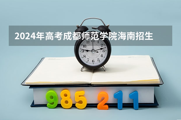 2024年高考成都师范学院海南招生计划 招生人数