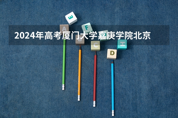2024年高考厦门大学嘉庚学院北京招生计划 招生人数