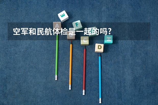 空军和民航体检是一起的吗?