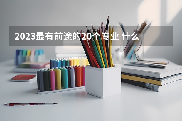 2023最有前途的20个专业 什么专业热门吃香