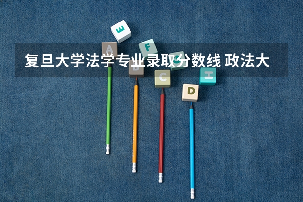 复旦大学法学专业录取分数线 政法大学排名及录取分数线