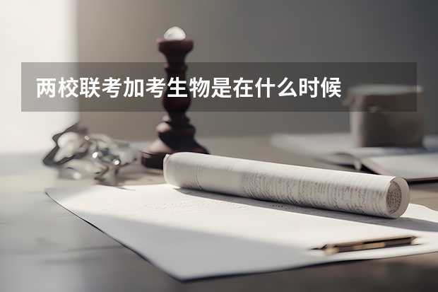两校联考加考生物是在什么时候