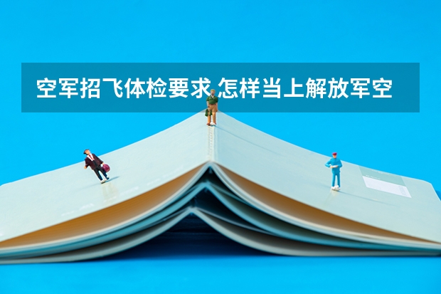 空军招飞体检要求 怎样当上解放军空军飞行员 ？？