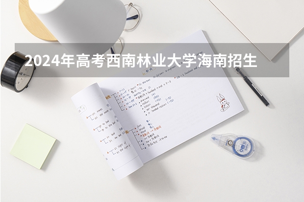 2024年高考西南林业大学海南招生计划 招生人数