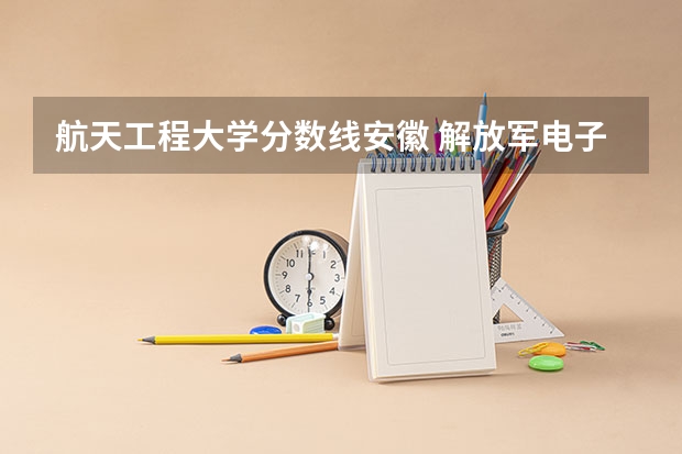 航天工程大学分数线安徽 解放军电子工程学院(合肥)是几本?