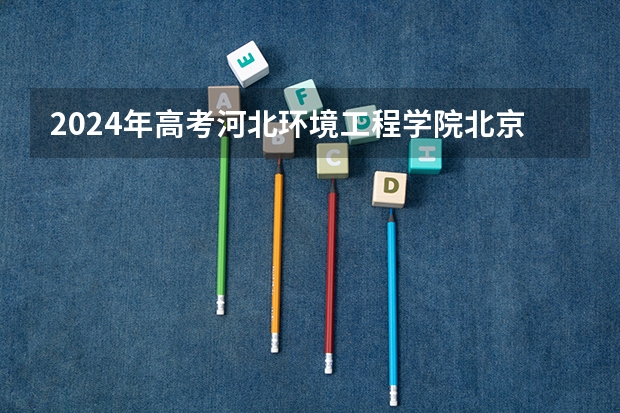 2024年高考河北环境工程学院北京招生计划 招生人数