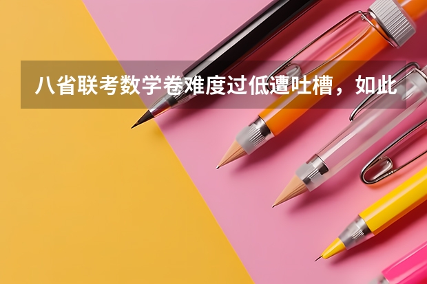 八省联考数学卷难度过低遭吐槽，如此重要的考试设成低难度有何意义？（湖南省九校联盟难度）