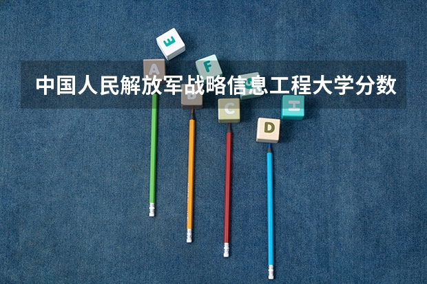 中国人民解放军战略信息工程大学分数线 黑龙江中国人民解放军战略支援信息工程大学小语种分数