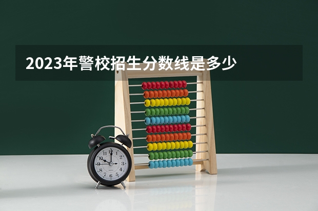 2023年警校招生分数线是多少