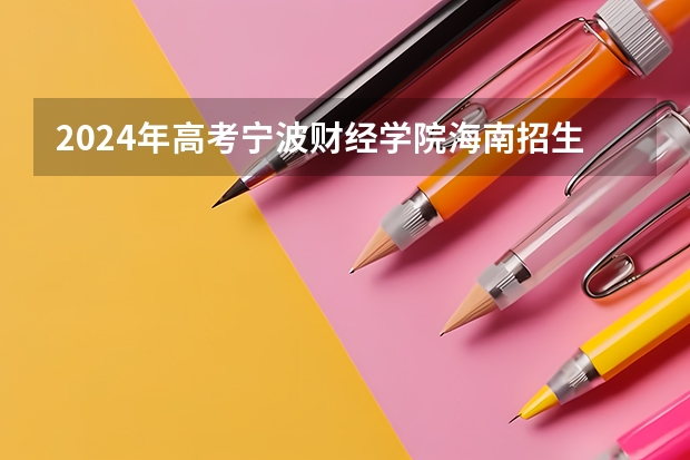 2024年高考宁波财经学院海南招生计划 招生人数