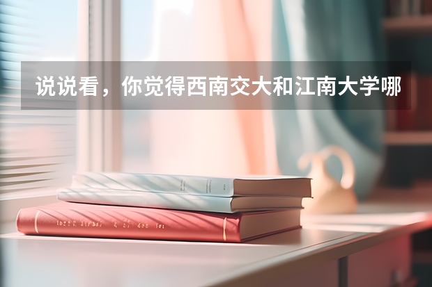 说说看，你觉得西南交大和江南大学哪个更好？