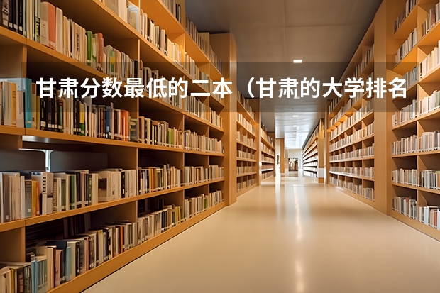 甘肃分数最低的二本（甘肃的大学排名一览表及分数线）