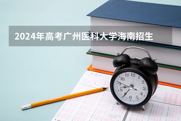 2024年高考广州医科大学海南招生计划 招生人数