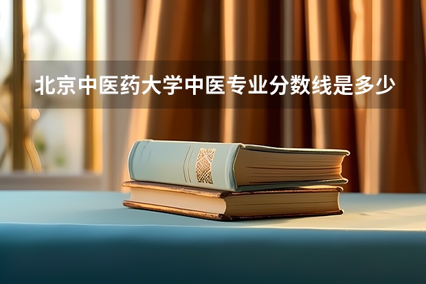北京中医药大学中医专业分数线是多少？