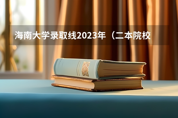 海南大学录取线2023年（二本院校分数排名）