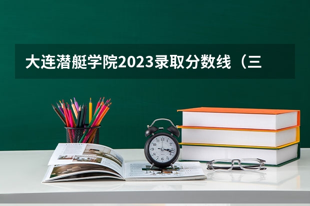 大连潜艇学院2023录取分数线（三亚热带海洋学院录取分数线）