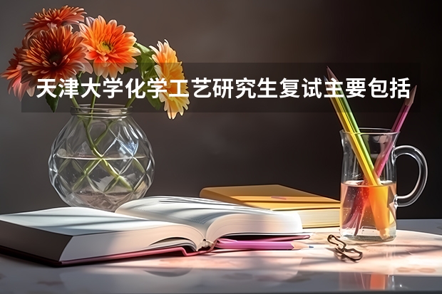 天津大学化学工艺研究生复试主要包括哪些内容,要准备什么(越详细越好)?