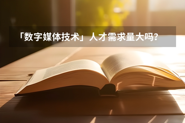 「数字媒体技术」人才需求量大吗？