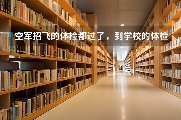空军招飞的体检都过了，到学校的体检严么？有被刷下来的人么？（空军招飞体检新标准）