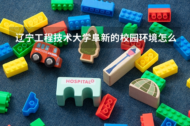 辽宁工程技术大学阜新的校园环境怎么样？几个人一个宿舍？