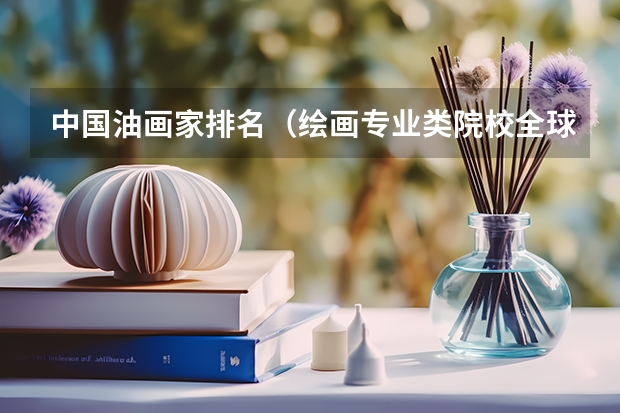 中国油画家排名（绘画专业类院校全球排名？？）