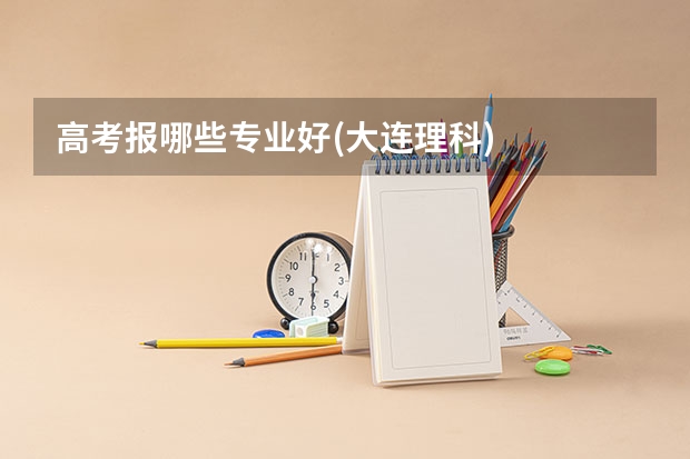 高考报哪些专业好(大连理科)