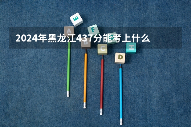 2024年黑龙江437分能考上什么大学?