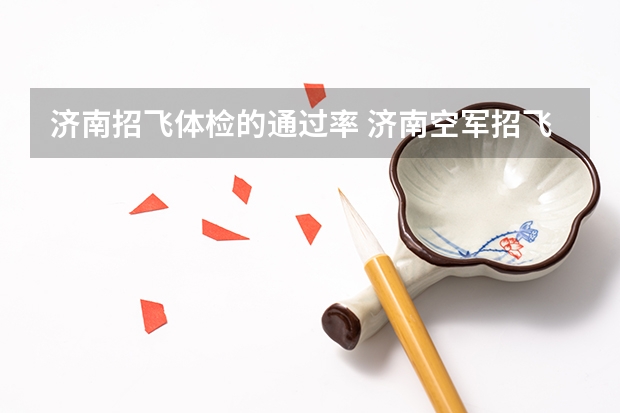 济南招飞体检的通过率 济南空军招飞 初中生 体检携带项目