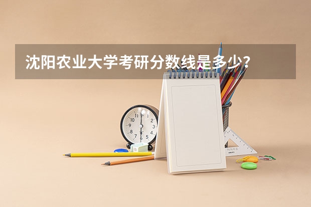 沈阳农业大学考研分数线是多少？