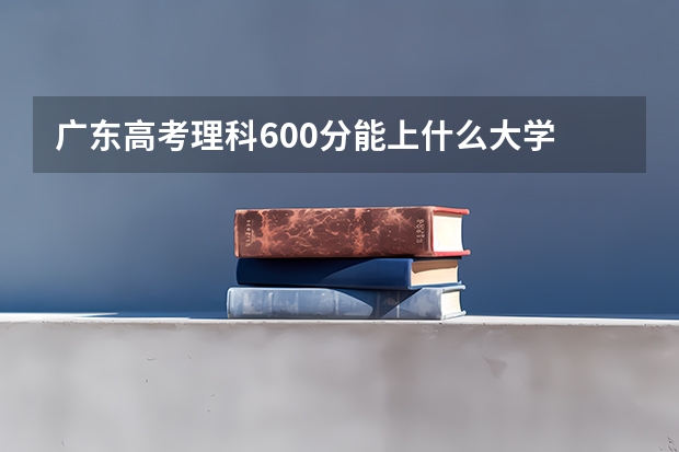 广东高考理科600分能上什么大学