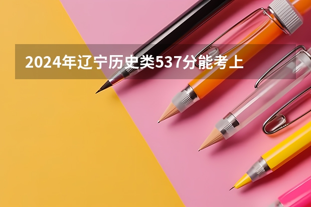 2024年辽宁历史类537分能考上什么大学?