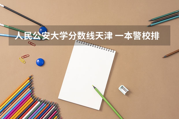 人民公安大学分数线天津 一本警校排名和录取分数线