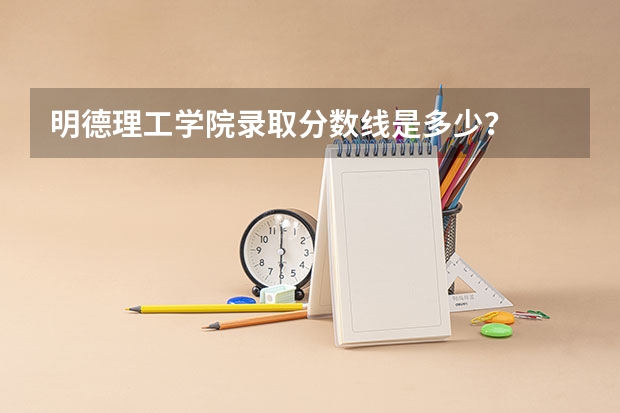 明德理工学院录取分数线是多少？