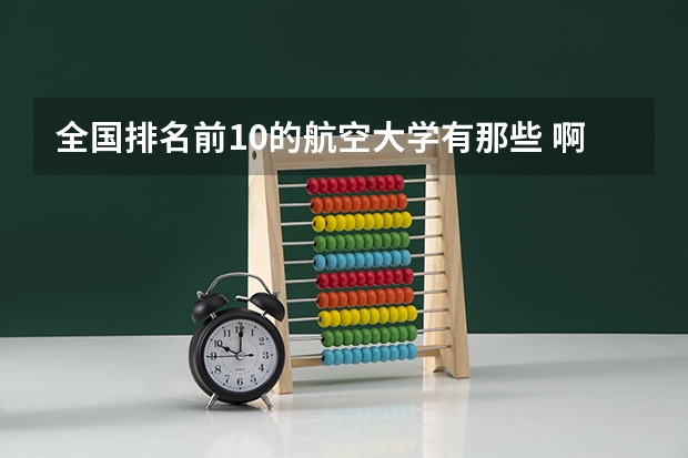全国排名前10的航空大学有那些 啊？ 航空类专科学校排名
