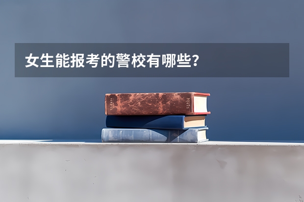 女生能报考的警校有哪些？