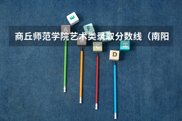 商丘师范学院艺术类录取分数线（南阳师范学院编导录取分数线）