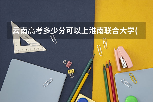 云南高考多少分可以上淮南联合大学(最低分+最低位次排名)