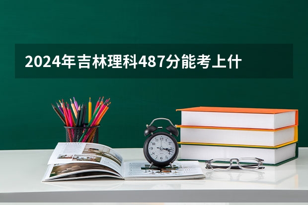 2024年吉林理科487分能考上什么大学？
