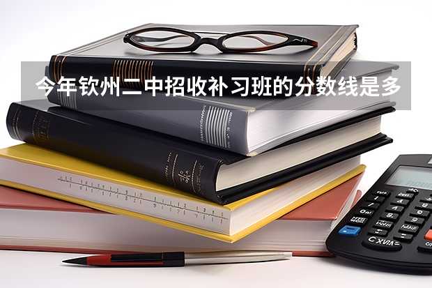 今年钦州二中招收补习班的分数线是多少？费用又是怎么收的？具体解情况，可以给我详细说说！谢谢了