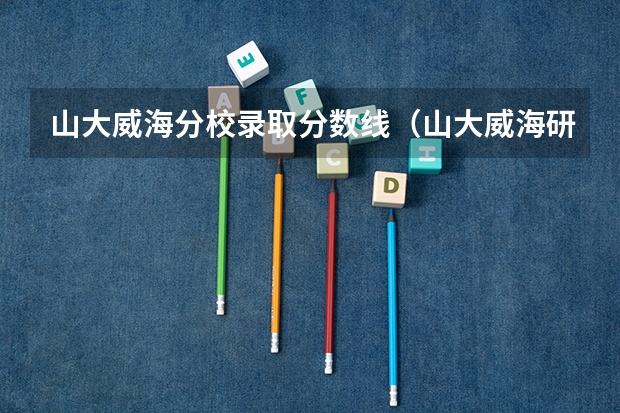 山大威海分校录取分数线（山大威海研究生录取分数线）