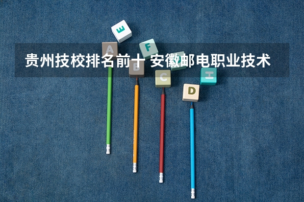 贵州技校排名前十 安徽邮电职业技术学院排名
