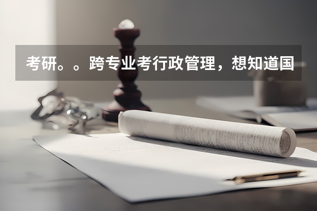 考研。。跨专业考行政管理，想知道国内大学关于这个专业的一些情况。。。（行政管理大学排名）