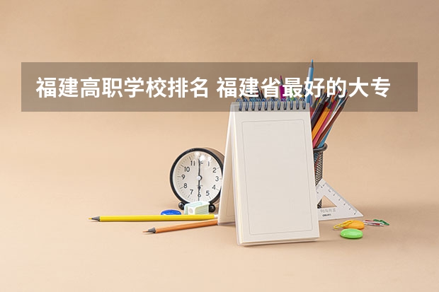 福建高职学校排名 福建省最好的大专学校排名