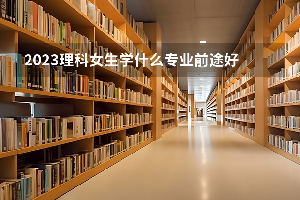 2023理科女生学什么专业前途好