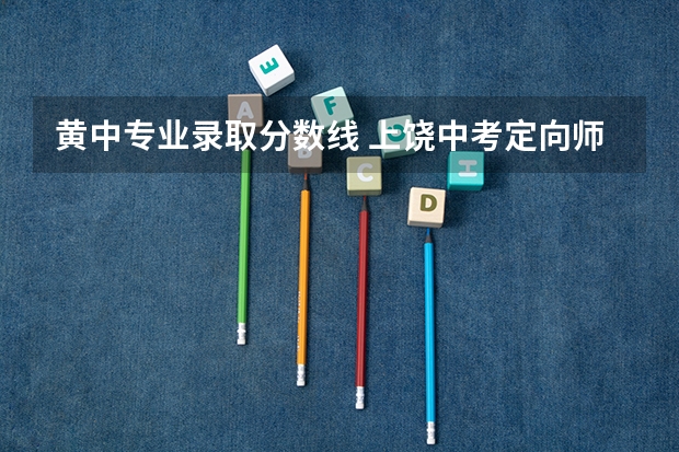 黄中专业录取分数线 上饶中考定向师范生录取分数线及名单