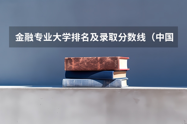 金融专业大学排名及录取分数线（中国十大著名大学录取分数线）